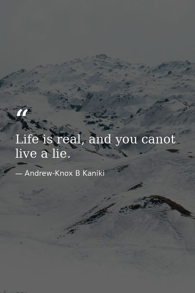 Life is real, and you canot live a lie. — Andrew-Knox B Kaniki
