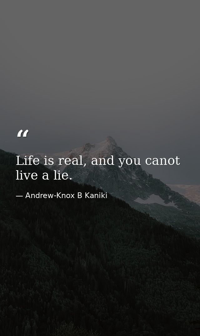 Life is real, and you canot live a lie. — Andrew-Knox B Kaniki