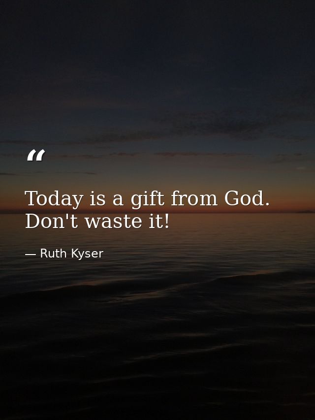 Today is a gift from God. Don't waste it! — Ruth Kyser