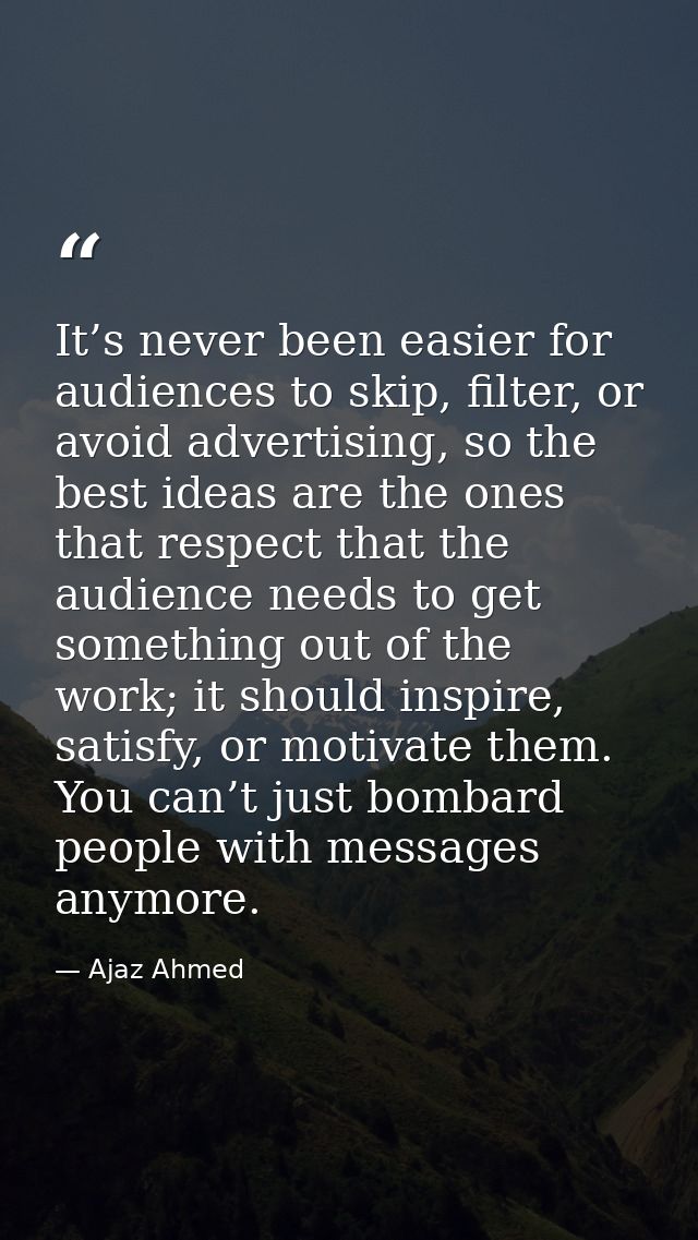It’s never been easier for audiences to skip, filter, or avoid advertising, so the best ideas are the ones that respect  — Ajaz Ahmed