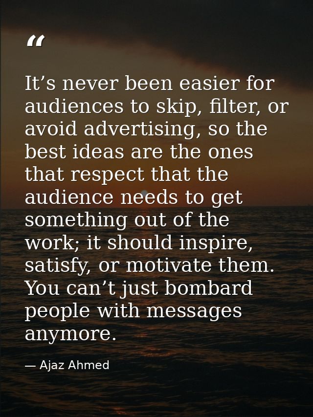 It’s never been easier for audiences to skip, filter, or avoid advertising, so the best ideas are the ones that respect  — Ajaz Ahmed