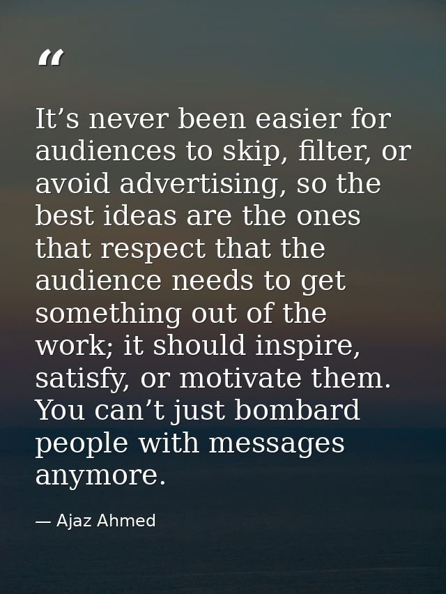 It’s never been easier for audiences to skip, filter, or avoid advertising, so the best ideas are the ones that respect  — Ajaz Ahmed