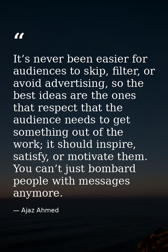 It’s never been easier for audiences to skip, filter, or avoid advertising, so the best ideas are the ones that respect  — Ajaz Ahmed