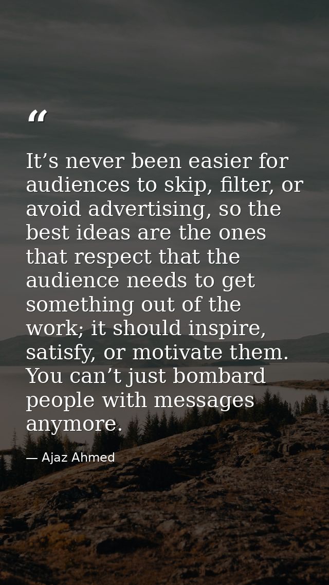 It’s never been easier for audiences to skip, filter, or avoid advertising, so the best ideas are the ones that respect  — Ajaz Ahmed