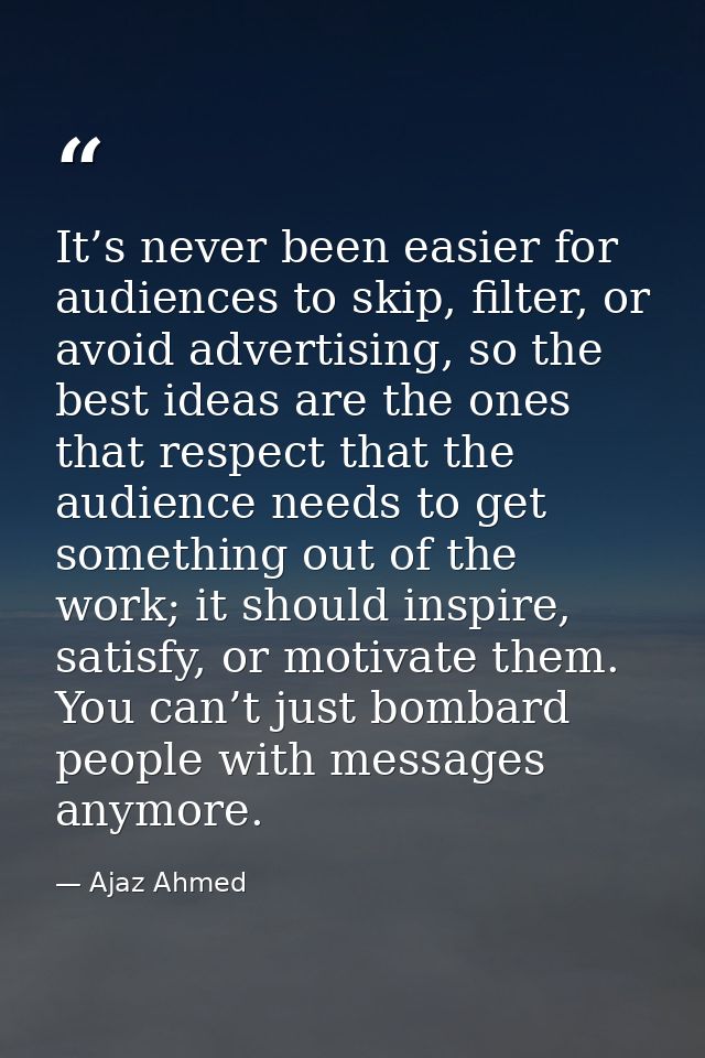 It’s never been easier for audiences to skip, filter, or avoid advertising, so the best ideas are the ones that respect  — Ajaz Ahmed