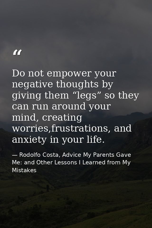 Do not empower your negative thoughts by giving them “legs” so they can run around your mind, creating worries,frustrati — Rodolfo Costa, Advice My Parents Gave Me: and Other Lessons I Learned from My Mistakes