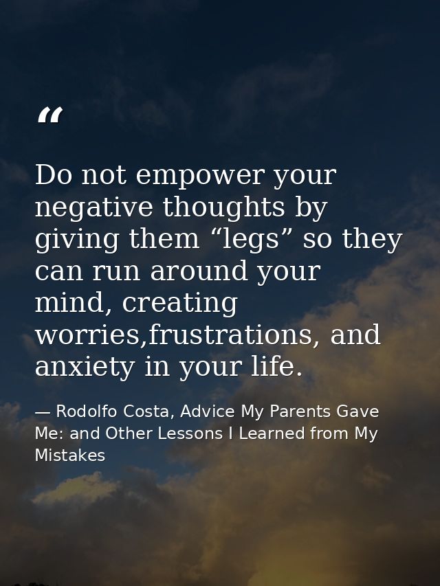 Do not empower your negative thoughts by giving them “legs” so they can run around your mind, creating worries,frustrati — Rodolfo Costa, Advice My Parents Gave Me: and Other Lessons I Learned from My Mistakes