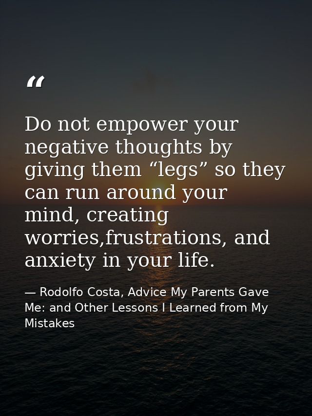 Do not empower your negative thoughts by giving them “legs” so they can run around your mind, creating worries,frustrati — Rodolfo Costa, Advice My Parents Gave Me: and Other Lessons I Learned from My Mistakes