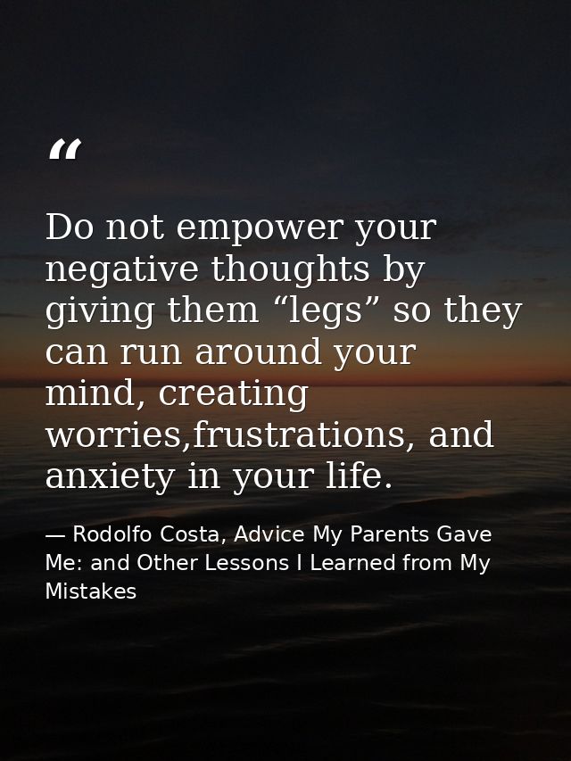 Do not empower your negative thoughts by giving them “legs” so they can run around your mind, creating worries,frustrati — Rodolfo Costa, Advice My Parents Gave Me: and Other Lessons I Learned from My Mistakes