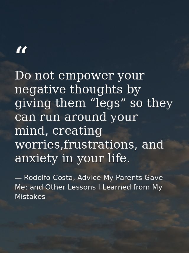 Do not empower your negative thoughts by giving them “legs” so they can run around your mind, creating worries,frustrati — Rodolfo Costa, Advice My Parents Gave Me: and Other Lessons I Learned from My Mistakes