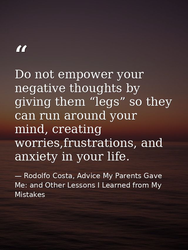 Do not empower your negative thoughts by giving them “legs” so they can run around your mind, creating worries,frustrati — Rodolfo Costa, Advice My Parents Gave Me: and Other Lessons I Learned from My Mistakes