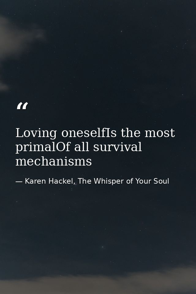 Loving oneselfIs the most primalOf all survival mechanisms — Karen Hackel, The Whisper of Your Soul