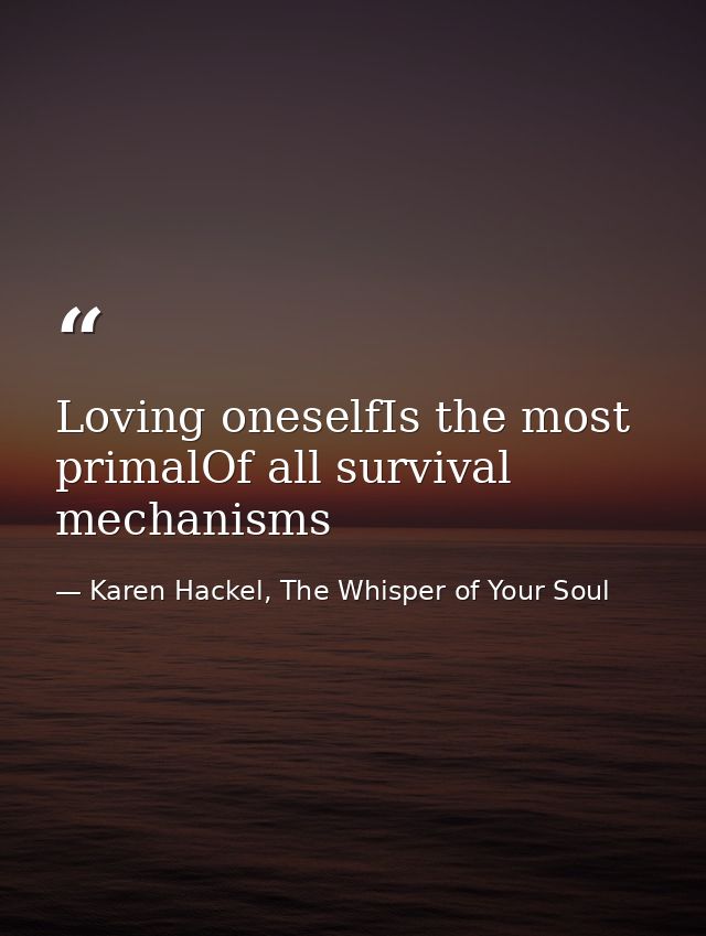 Loving oneselfIs the most primalOf all survival mechanisms — Karen Hackel, The Whisper of Your Soul