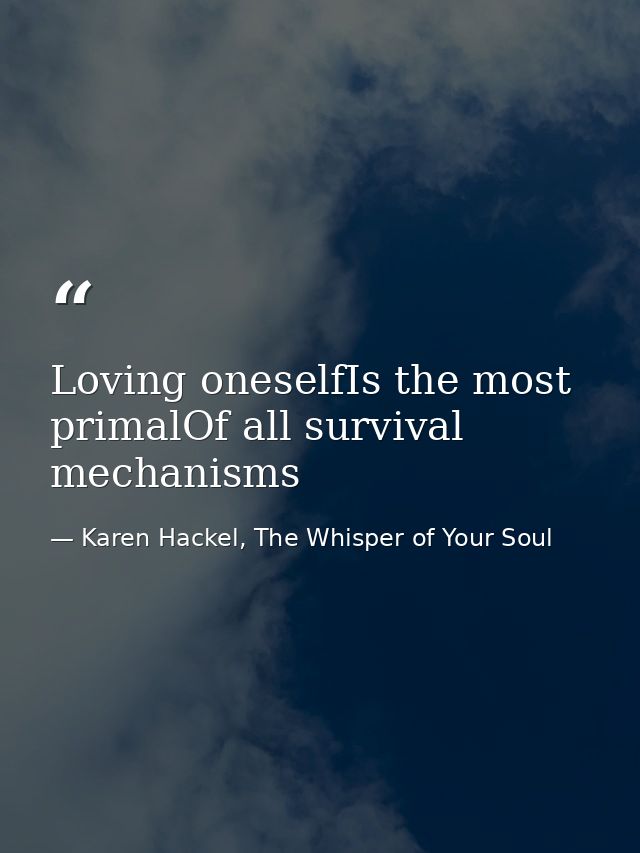 Loving oneselfIs the most primalOf all survival mechanisms — Karen Hackel, The Whisper of Your Soul