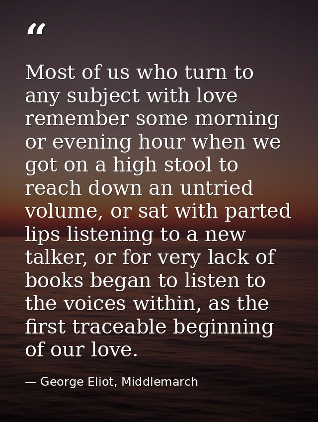 Most of us who turn to any subject with love remember some morning or evening hour when we got on a high stool to reach  — George Eliot, Middlemarch