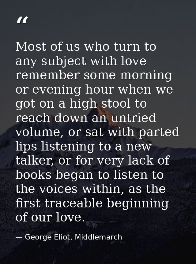 Most of us who turn to any subject with love remember some morning or evening hour when we got on a high stool to reach  — George Eliot, Middlemarch