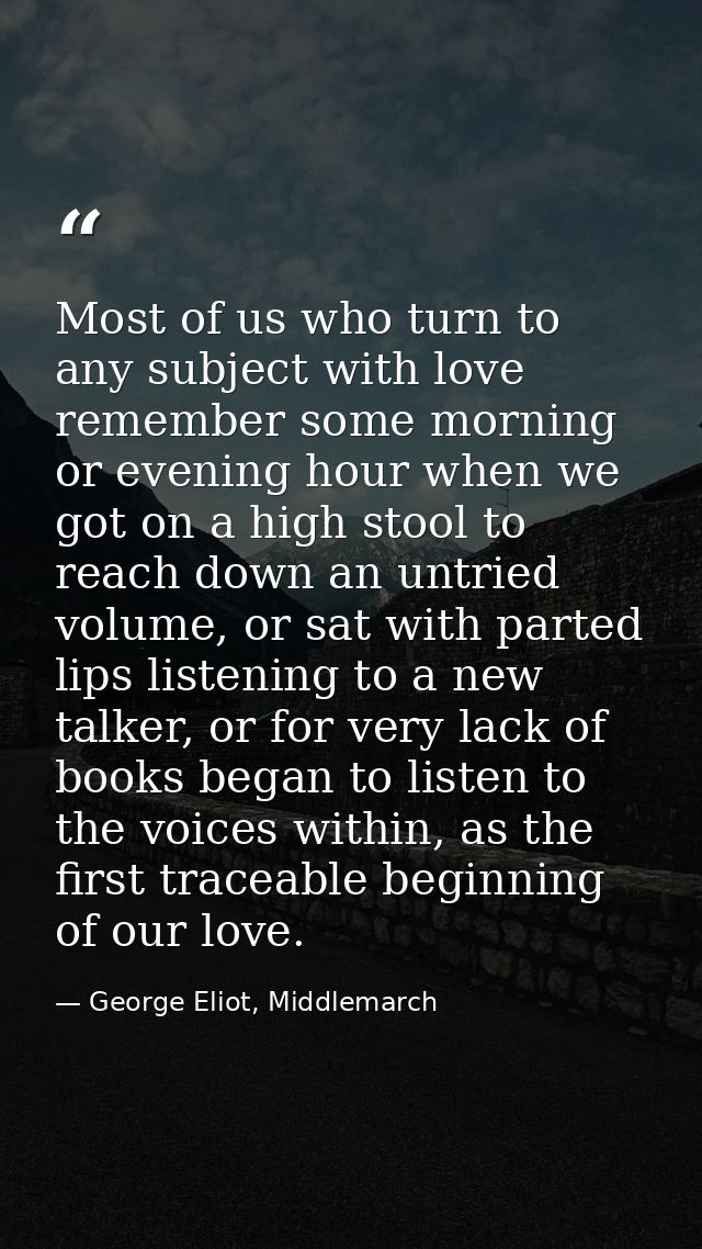Most of us who turn to any subject with love remember some morning or evening hour when we got on a high stool to reach  — George Eliot, Middlemarch