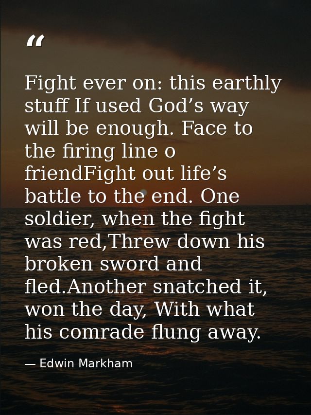 Fight ever on: this earthly stuff If used God’s way will be enough. Face to the firing line o friendFight out life’s bat — Edwin Markham