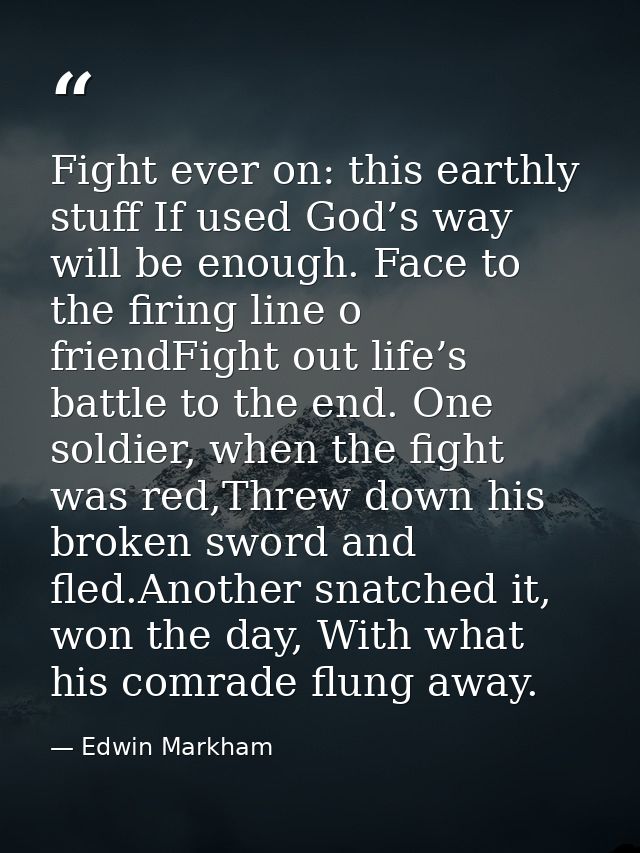 Fight ever on: this earthly stuff If used God’s way will be enough. Face to the firing line o friendFight out life’s bat — Edwin Markham