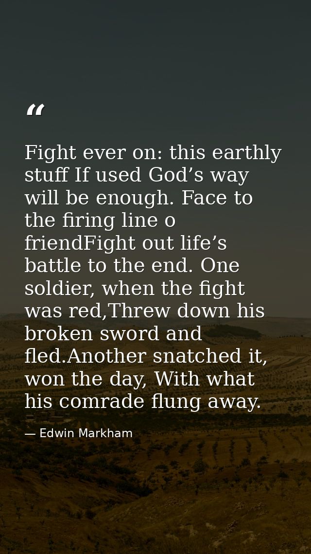 Fight ever on: this earthly stuff If used God’s way will be enough. Face to the firing line o friendFight out life’s bat — Edwin Markham