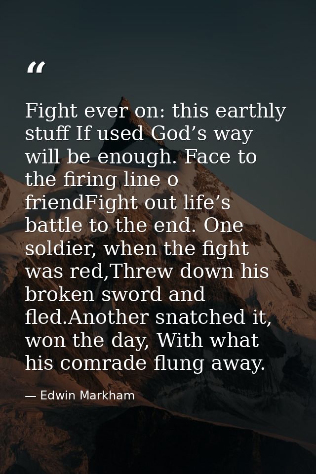 Fight ever on: this earthly stuff If used God’s way will be enough. Face to the firing line o friendFight out life’s bat — Edwin Markham