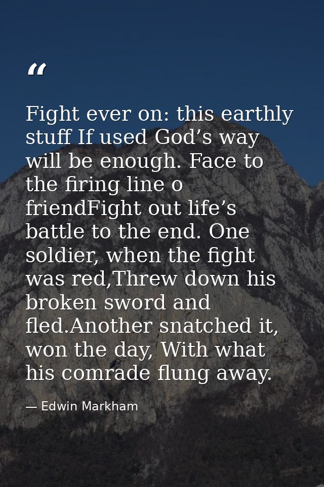 Fight ever on: this earthly stuff If used God’s way will be enough. Face to the firing line o friendFight out life’s bat — Edwin Markham