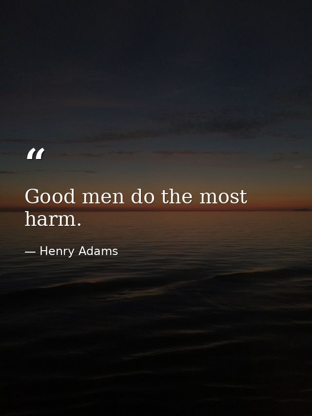Good men do the most harm. — Henry Adams