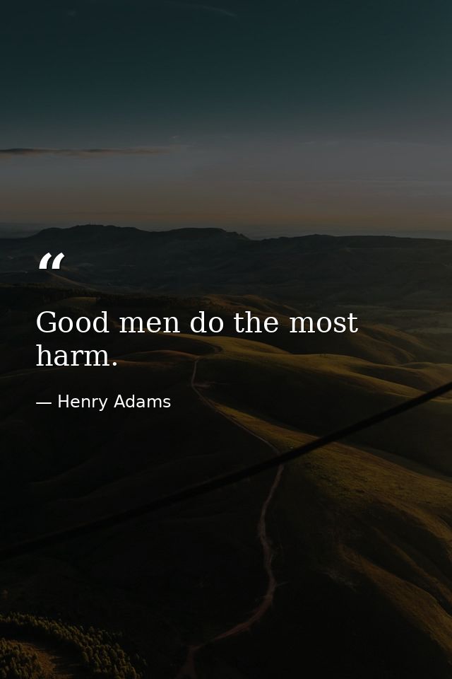 Good men do the most harm. — Henry Adams