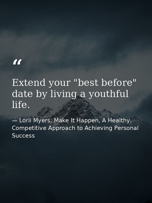 Extend your "best before" date by living a youthful life. — Lorii Myers, Make It Happen, A Healthy, Competitive Approach to Achieving Personal Success