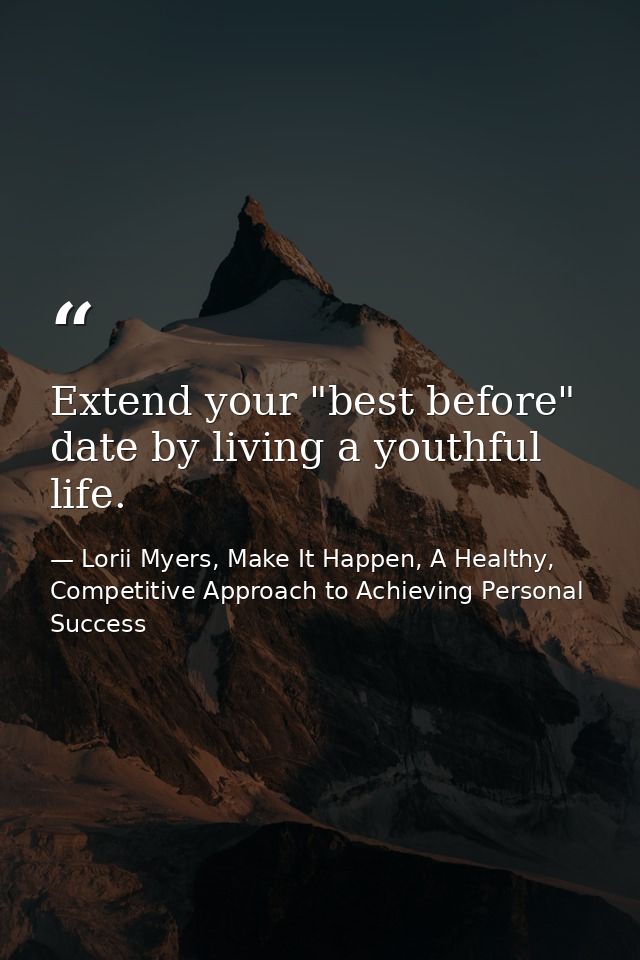 Extend your "best before" date by living a youthful life. — Lorii Myers, Make It Happen, A Healthy, Competitive Approach to Achieving Personal Success
