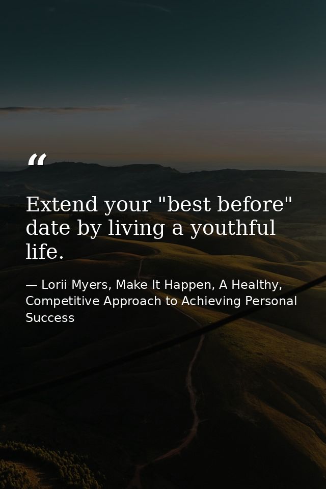 Extend your "best before" date by living a youthful life. — Lorii Myers, Make It Happen, A Healthy, Competitive Approach to Achieving Personal Success
