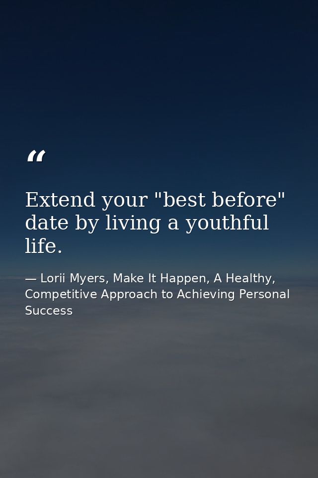 Extend your "best before" date by living a youthful life. — Lorii Myers, Make It Happen, A Healthy, Competitive Approach to Achieving Personal Success