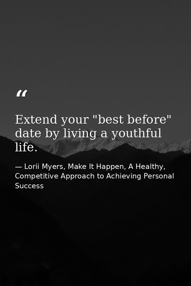 Extend your "best before" date by living a youthful life. — Lorii Myers, Make It Happen, A Healthy, Competitive Approach to Achieving Personal Success