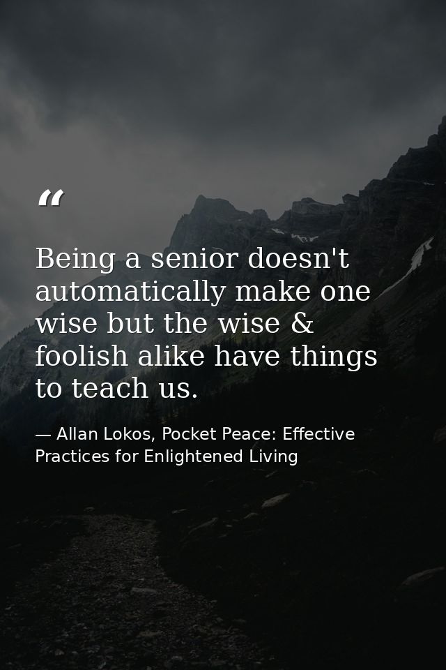 Being a senior doesn't automatically make one wise but the wise & foolish alike have things to teach us. — Allan Lokos, Pocket Peace: Effective Practices for Enlightened Living