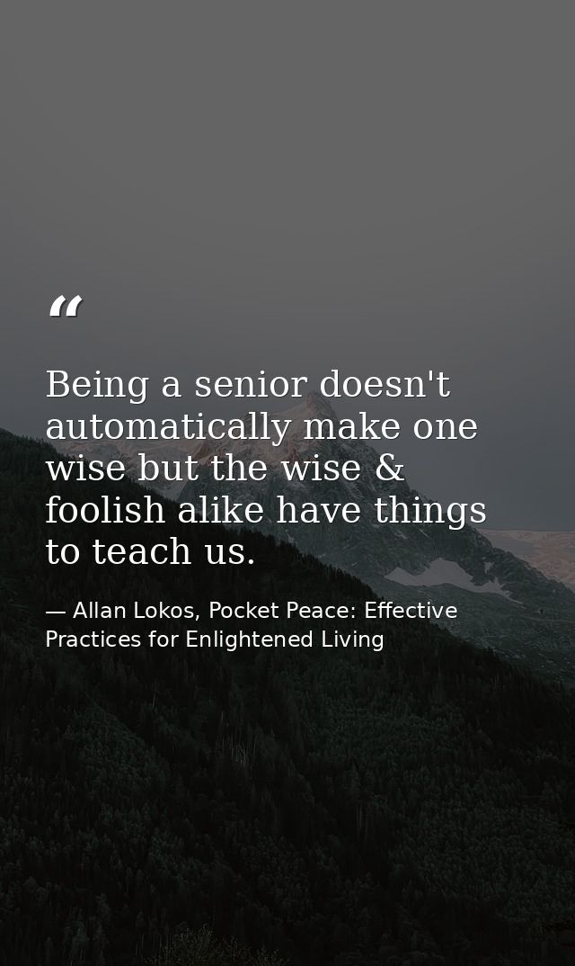 Being a senior doesn't automatically make one wise but the wise & foolish alike have things to teach us. — Allan Lokos, Pocket Peace: Effective Practices for Enlightened Living
