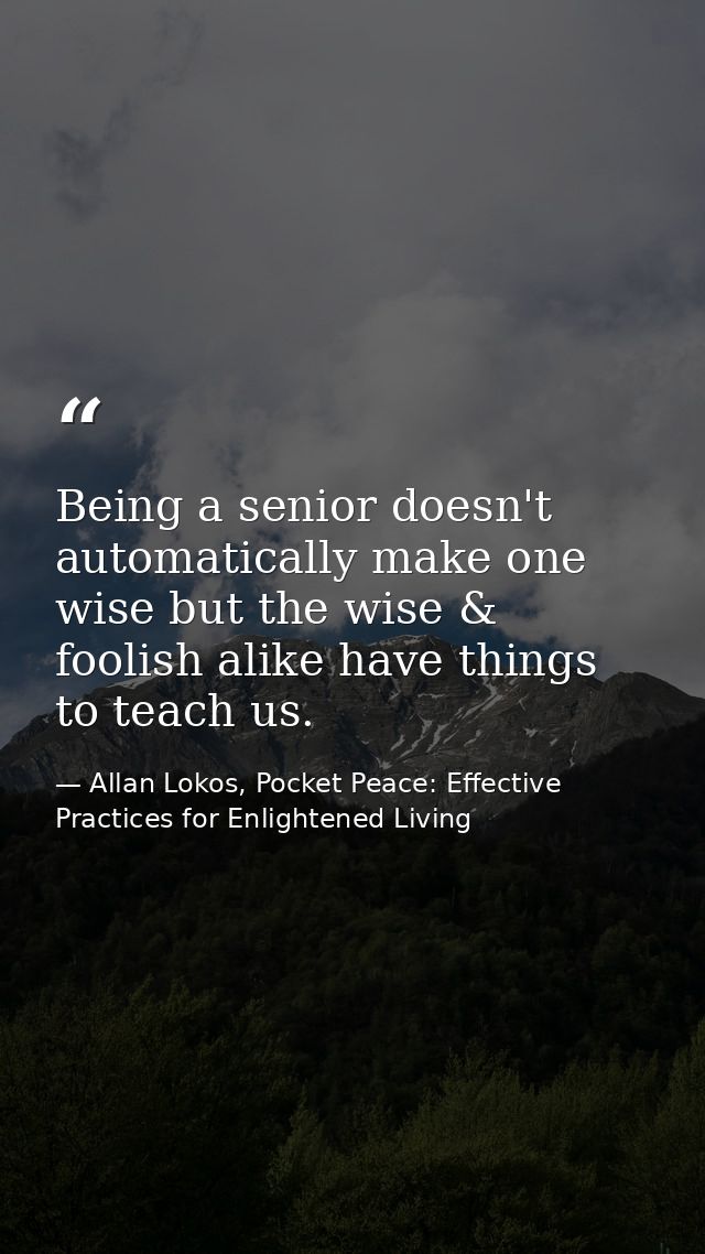 Being a senior doesn't automatically make one wise but the wise & foolish alike have things to teach us. — Allan Lokos, Pocket Peace: Effective Practices for Enlightened Living