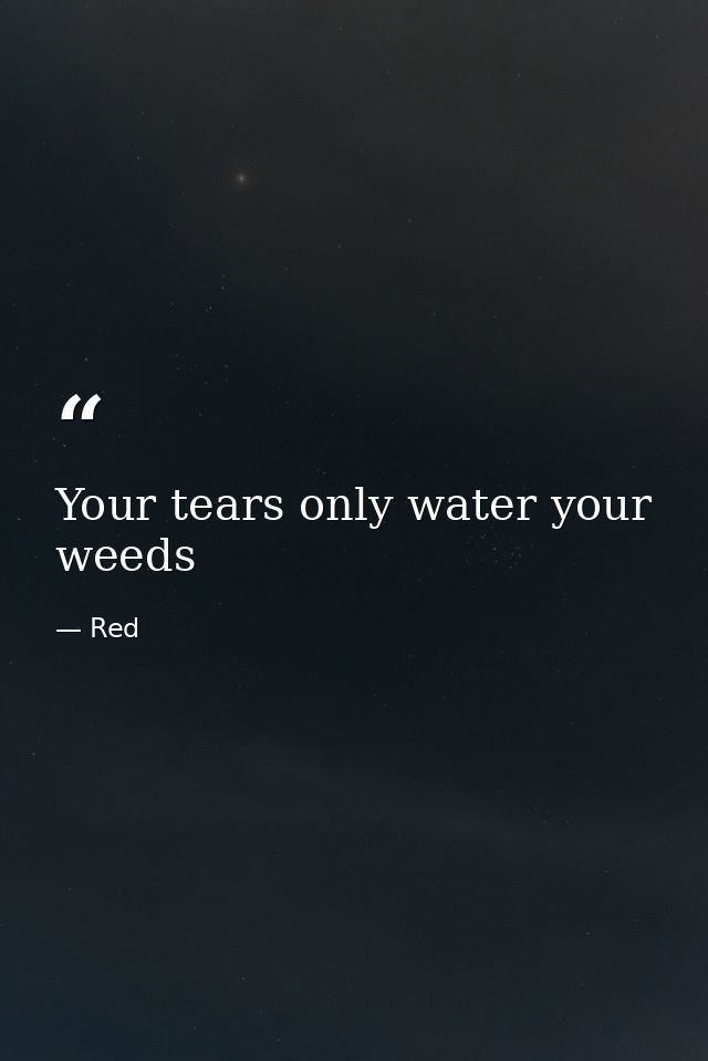 Your tears only water your weeds — Red