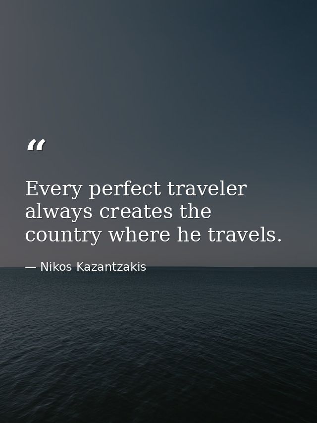 Every perfect traveler always creates the country where he travels. — Nikos Kazantzakis