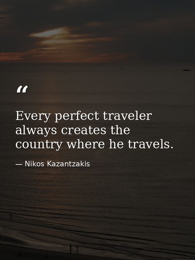 Every perfect traveler always creates the country where he travels. — Nikos Kazantzakis