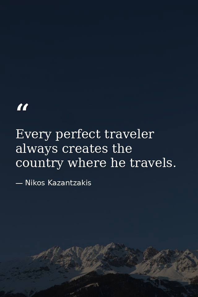 Every perfect traveler always creates the country where he travels. — Nikos Kazantzakis