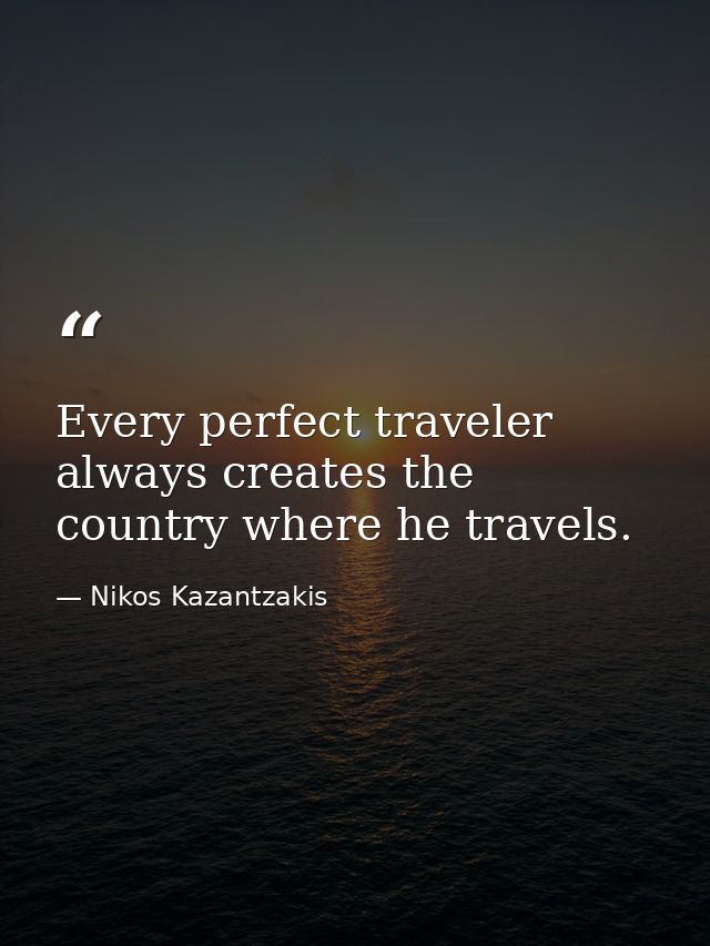 Every perfect traveler always creates the country where he travels. — Nikos Kazantzakis