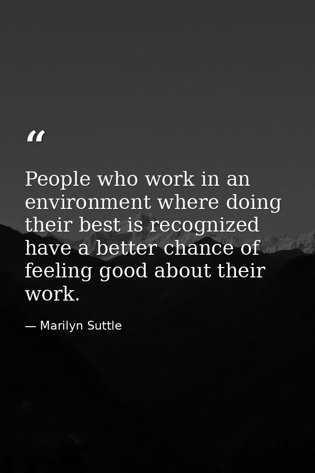 People who work in an environment where doing their best is recognized have a better chance of feeling good about their  — Marilyn Suttle