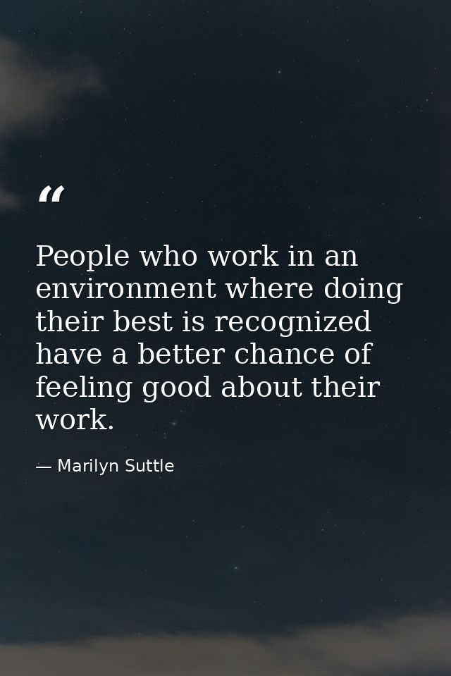 People who work in an environment where doing their best is recognized have a better chance of feeling good about their  — Marilyn Suttle