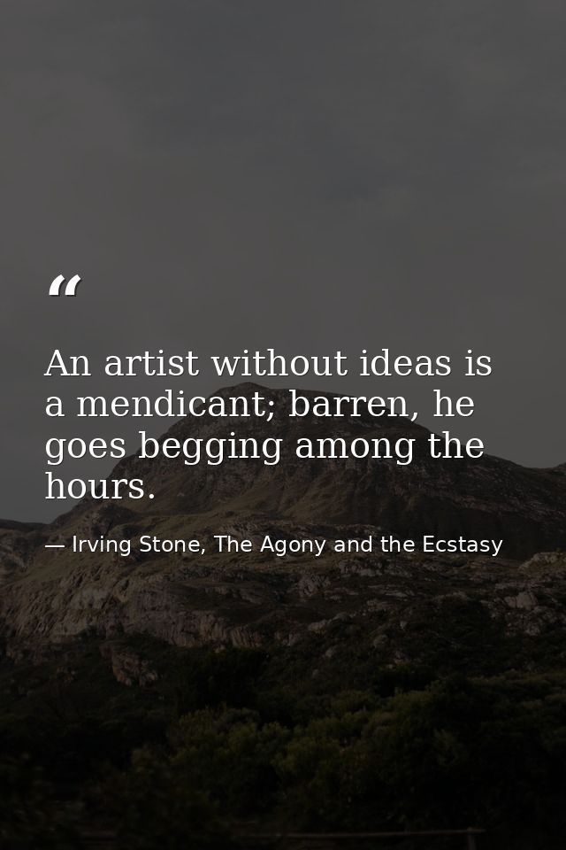 An artist without ideas is a mendicant; barren, he goes begging among the hours. — Irving Stone, The Agony and the Ecstasy