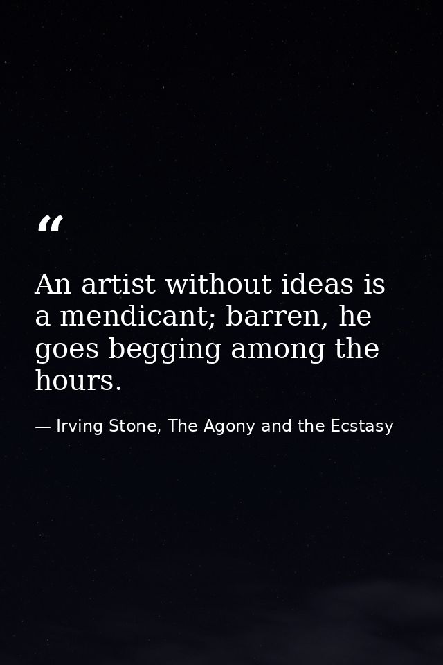 An artist without ideas is a mendicant; barren, he goes begging among the hours. — Irving Stone, The Agony and the Ecstasy