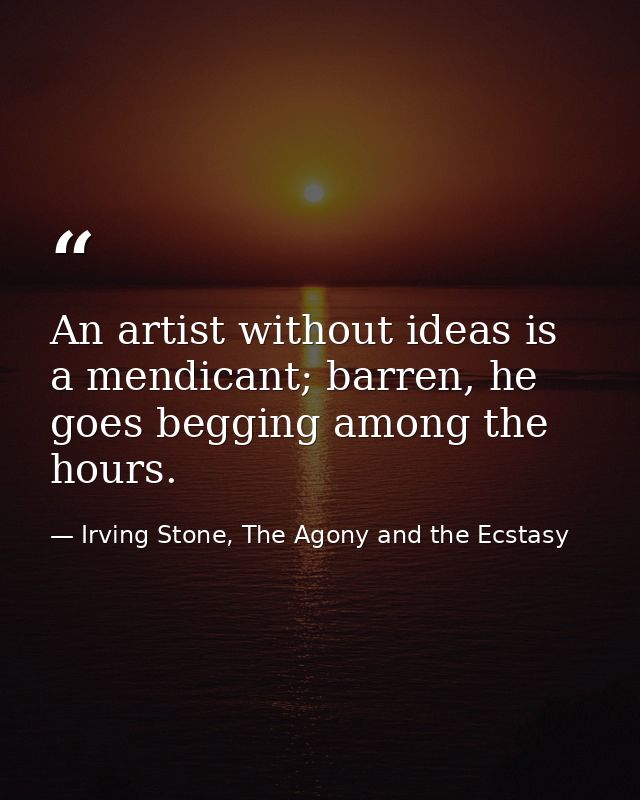 An artist without ideas is a mendicant; barren, he goes begging among the hours. — Irving Stone, The Agony and the Ecstasy