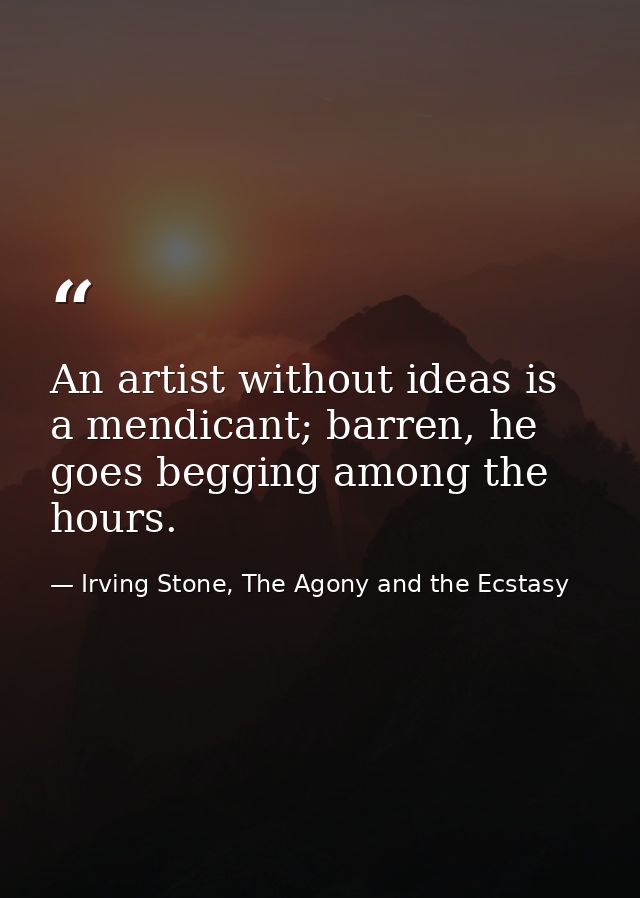 An artist without ideas is a mendicant; barren, he goes begging among the hours. — Irving Stone, The Agony and the Ecstasy
