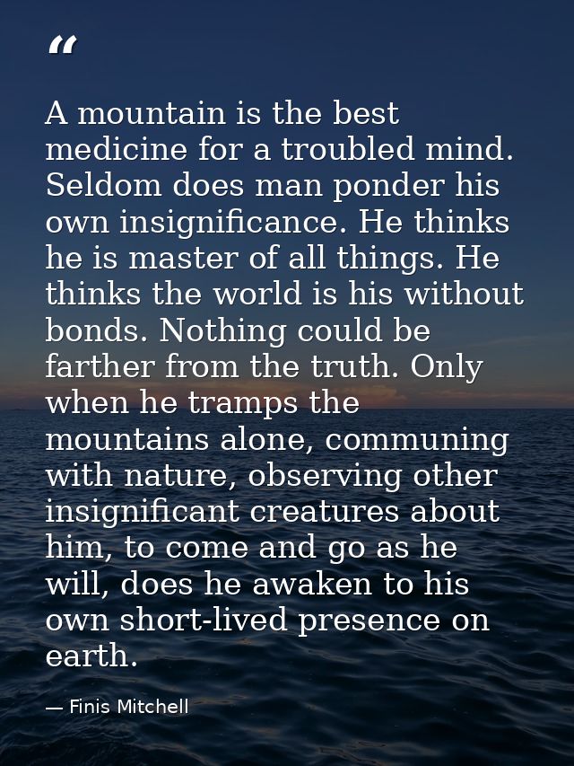 A mountain is the best medicine for a troubled mind. Seldom does man ponder his own insignificance. He thinks he is mast — Finis Mitchell