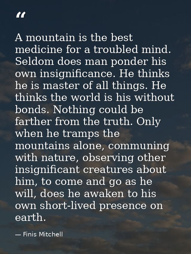 A mountain is the best medicine for a troubled mind. Seldom does man ponder his own insignificance. He thinks he is mast — Finis Mitchell