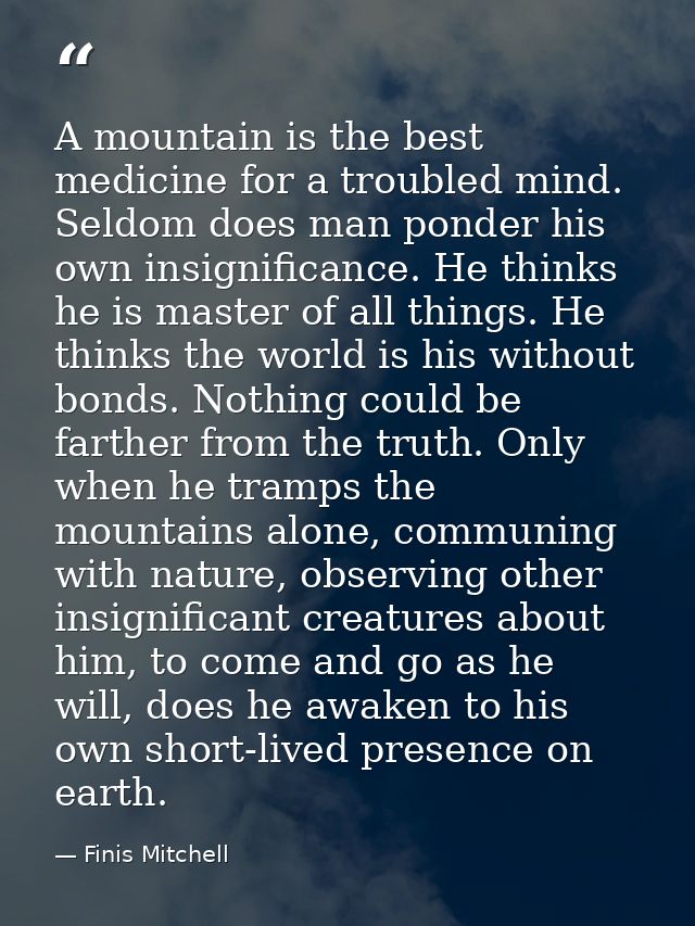 A mountain is the best medicine for a troubled mind. Seldom does man ponder his own insignificance. He thinks he is mast — Finis Mitchell